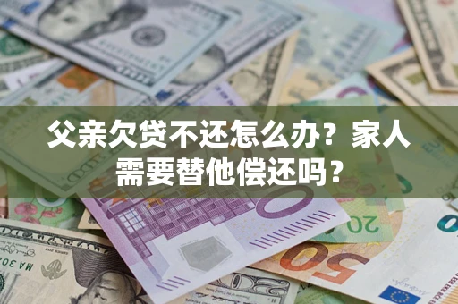 北京父亲欠贷不还怎么办？家人需要替他偿还吗？