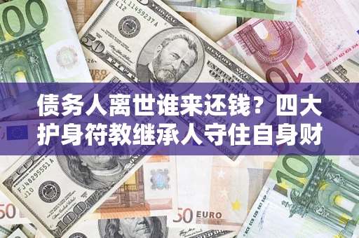 北京债务人离世谁来还钱？四大护身符教继承人守住自身财产
