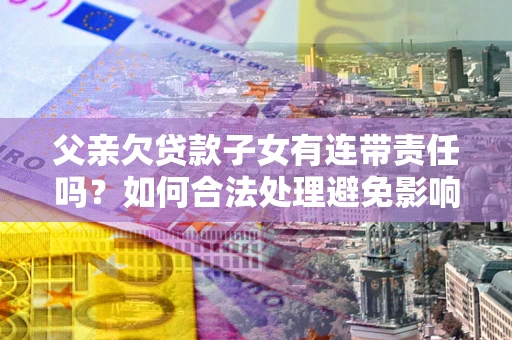 北京父亲欠贷款子女有连带责任吗？如何合法处理避免影响？