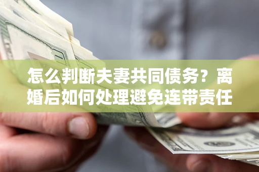 北京怎么判断夫妻共同债务？离婚后如何处理避免连带责任？