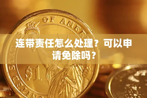 北京连带责任怎么处理？可以申请免除吗？