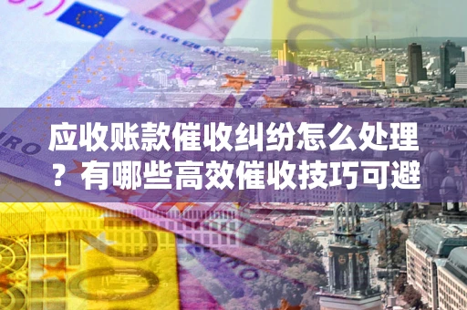 北京应收账款催收纠纷怎么处理？有哪些高效催收技巧可避免坏账？