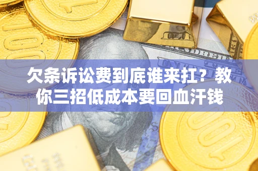 北京欠条诉讼费到底谁来扛？教你三招低成本要回血汗钱